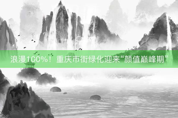 浪漫100%！重庆市街绿化迎来“颜值巅峰期”