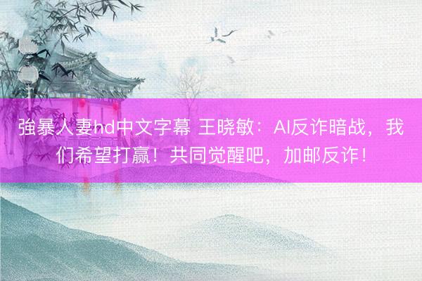 強暴人妻hd中文字幕 王晓敏：AI反诈暗战，我们希望打赢！共同觉醒吧，加邮反诈！