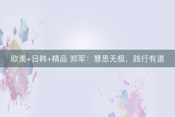 欧美+日韩+精品 郑军：慧思无极，践行有道