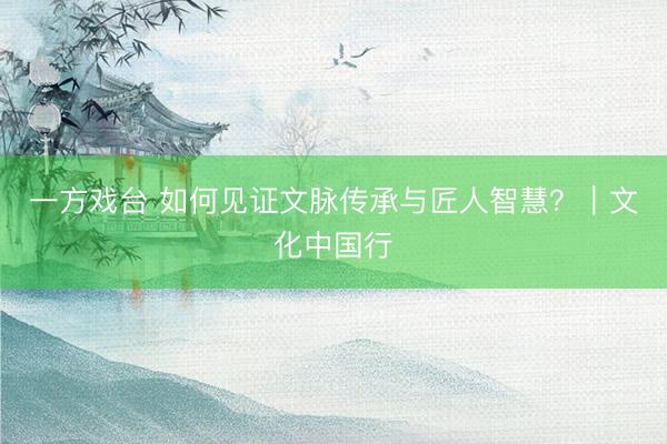 一方戏台 如何见证文脉传承与匠人智慧？｜文化中国行