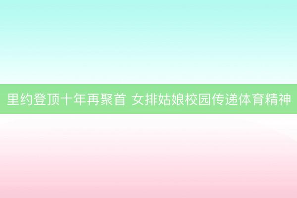 里约登顶十年再聚首 女排姑娘校园传递体育精神