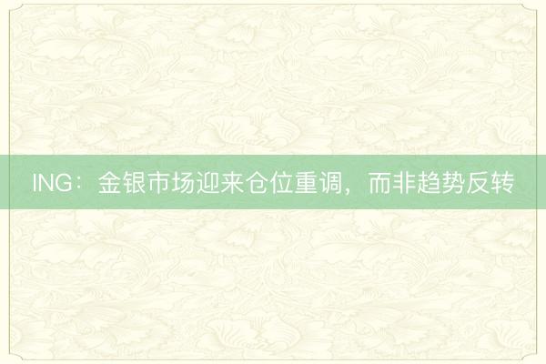 ING：金银市场迎来仓位重调，而非趋势反转