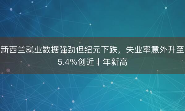 新西兰就业数据强劲但纽元下跌，失业率意外升至5.4%创近十年新高