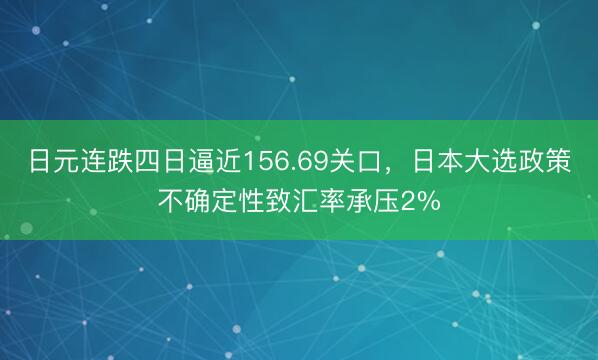 日元连跌四日逼近156.69关口，日本大选政策不确定性致汇率承压2%