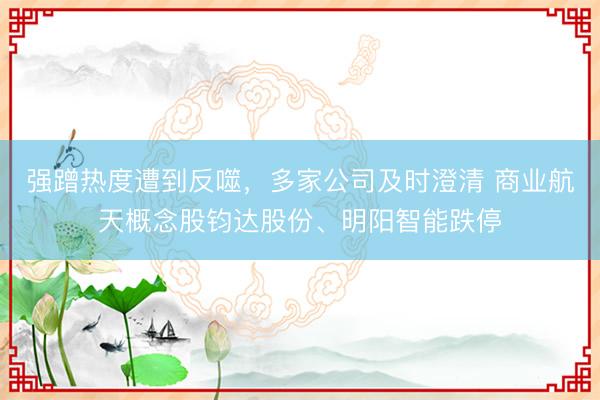 强蹭热度遭到反噬，多家公司及时澄清 商业航天概念股钧达股份、明阳智能跌停