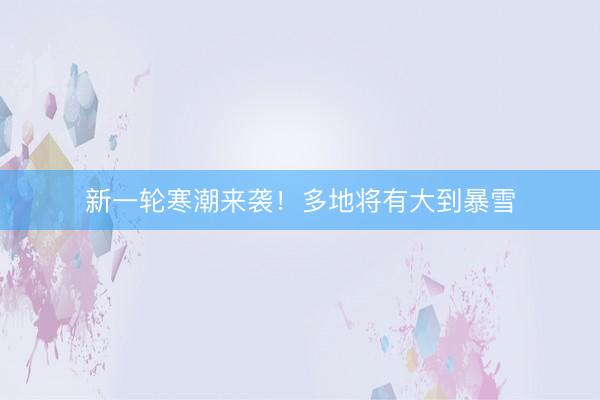新一轮寒潮来袭！多地将有大到暴雪