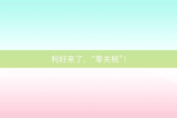 利好来了，“零关税”！