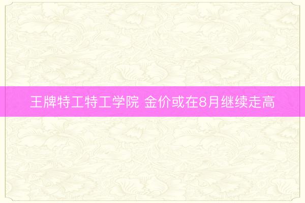 王牌特工特工学院 金价或在8月继续走高
