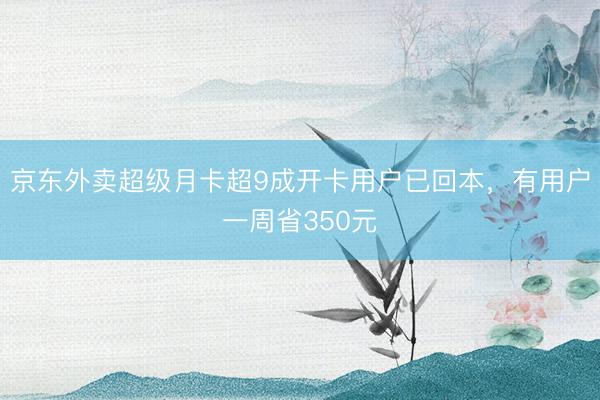京东外卖超级月卡超9成开卡用户已回本，有用户一周省350元