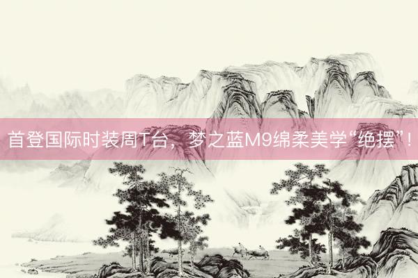 首登国际时装周T台，梦之蓝M9绵柔美学“绝摆”！