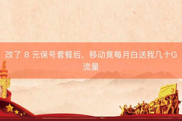 改了 8 元保号套餐后，移动竟每月白送我几十G流量