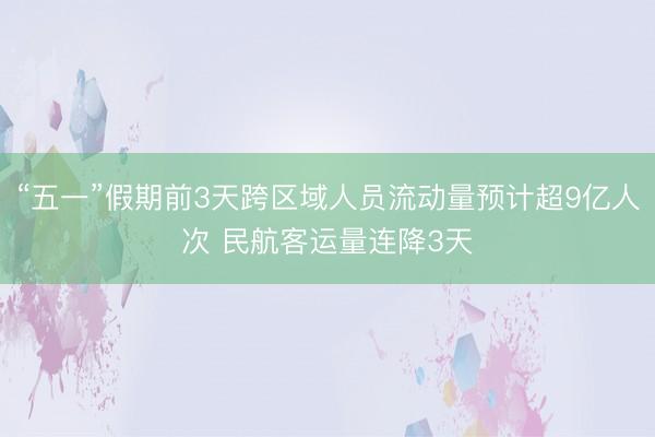 “五一”假期前3天跨区域人员流动量预计超9亿人次 民航客运量连降3天