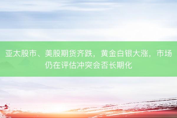 亚太股市、美股期货齐跌，黄金白银大涨，市场仍在评估冲突会否长期化