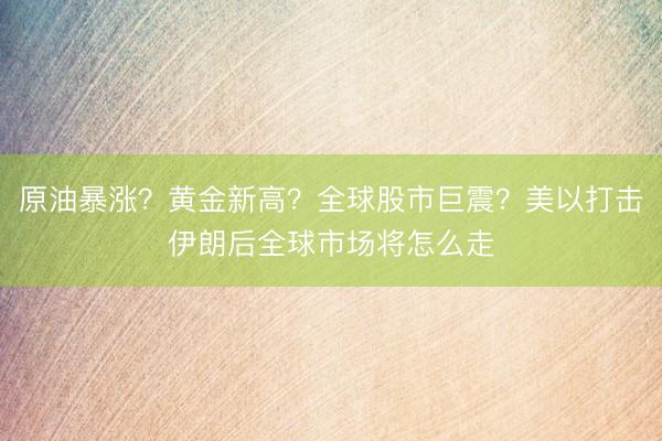 原油暴涨？黄金新高？全球股市巨震？美以打击伊朗后全球市场将怎么走