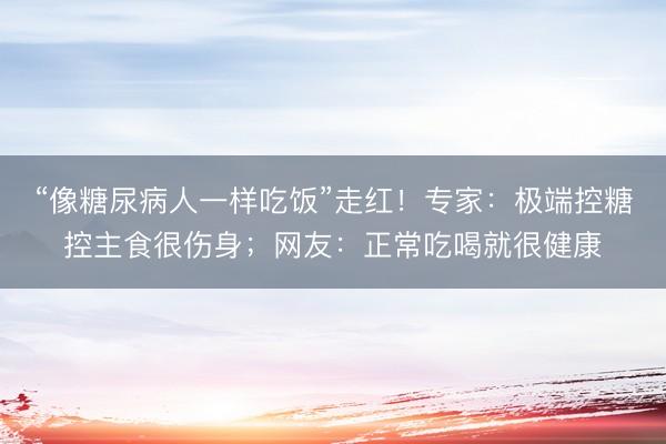 “像糖尿病人一样吃饭”走红！专家：极端控糖控主食很伤身；网友：正常吃喝就很健康