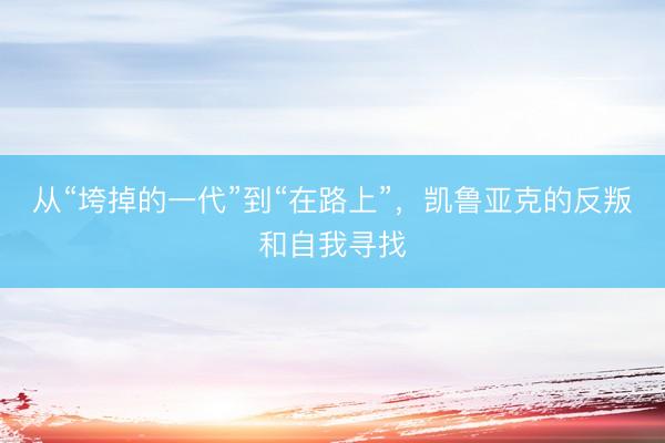 从“垮掉的一代”到“在路上”，凯鲁亚克的反叛和自我寻找