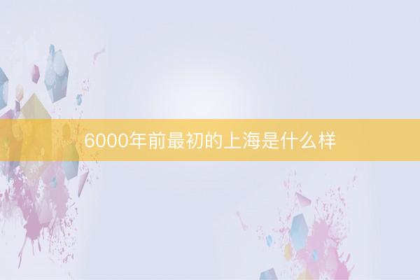 6000年前最初的上海是什么样