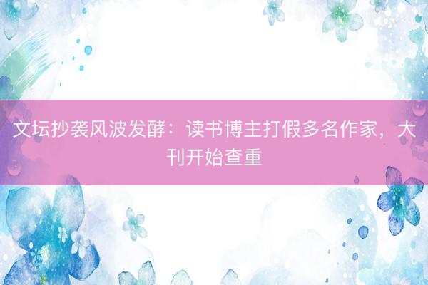 文坛抄袭风波发酵：读书博主打假多名作家，大刊开始查重