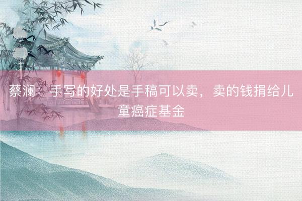 蔡澜：手写的好处是手稿可以卖，卖的钱捐给儿童癌症基金