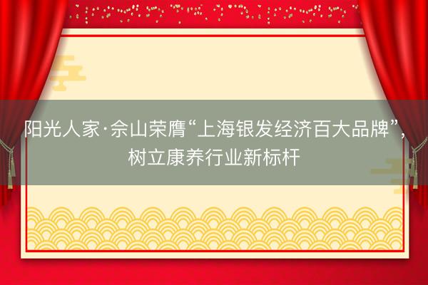 阳光人家·佘山荣膺“上海银发经济百大品牌”，树立康养行业新标杆