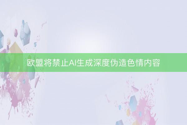 欧盟将禁止AI生成深度伪造色情内容
