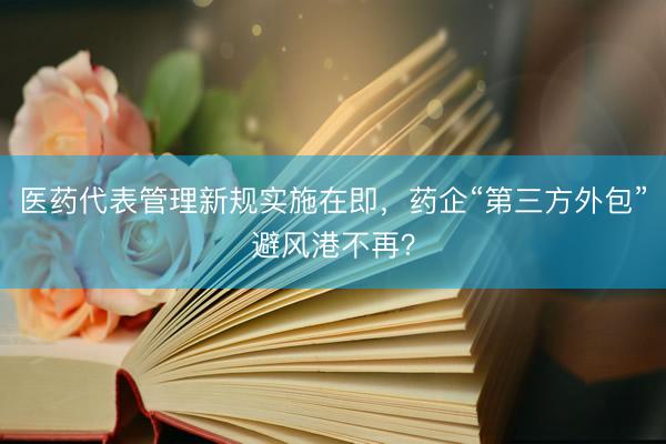 医药代表管理新规实施在即，药企“第三方外包”避风港不再？