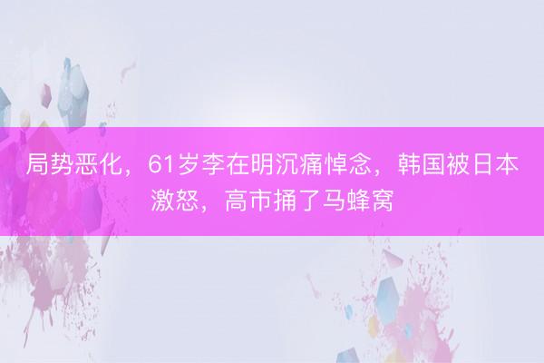 局势恶化，61岁李在明沉痛悼念，韩国被日本激怒，高市捅了马蜂窝