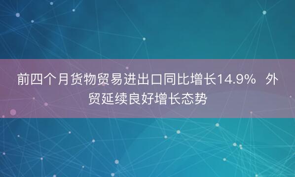 前四个月货物贸易进出口同比增长14.9%  外贸延续良好增长态势