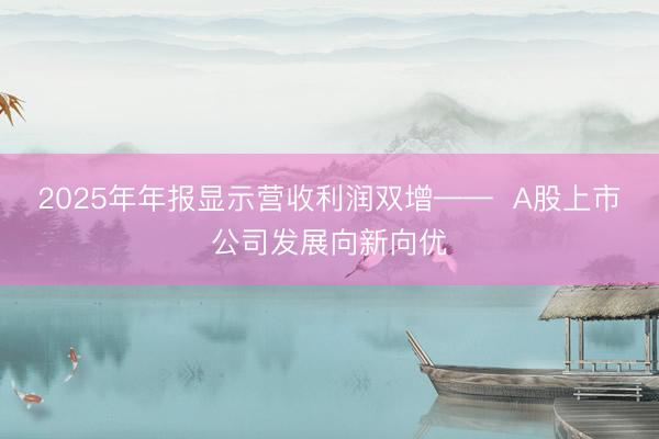 2025年年报显示营收利润双增——  A股上市公司发展向新向优
