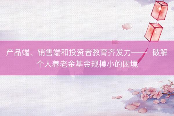 产品端、销售端和投资者教育齐发力——  破解个人养老金基金规模小的困境