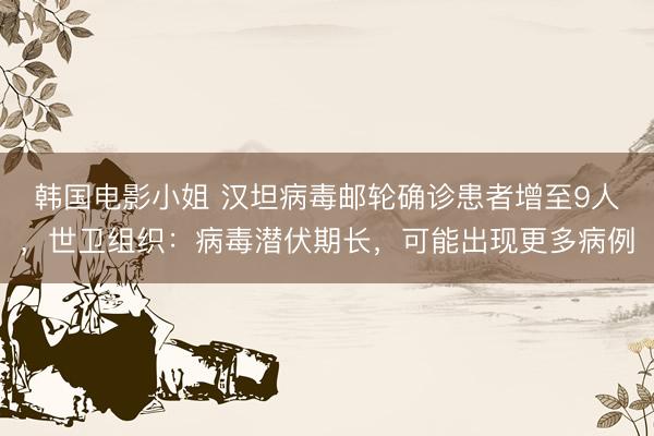 韩国电影小姐 汉坦病毒邮轮确诊患者增至9人,世卫组织:病毒潜伏期长,可能出现更多病例