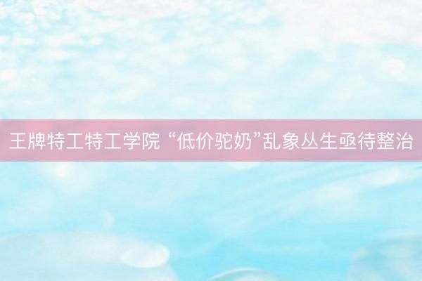 王牌特工特工学院 “低价驼奶”乱象丛生亟待整治