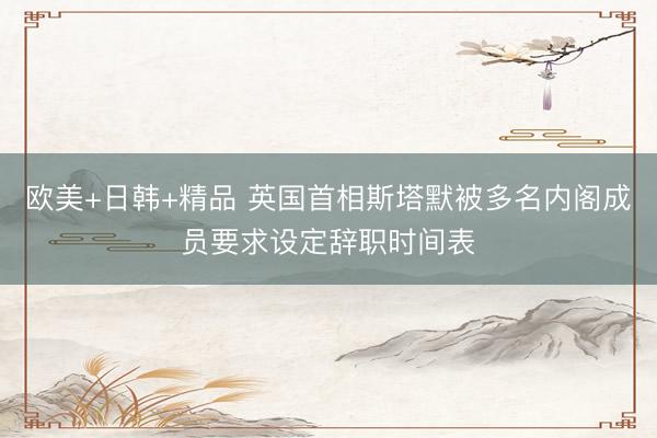 欧美+日韩+精品 英国首相斯塔默被多名内阁成员要求设定辞职时间表