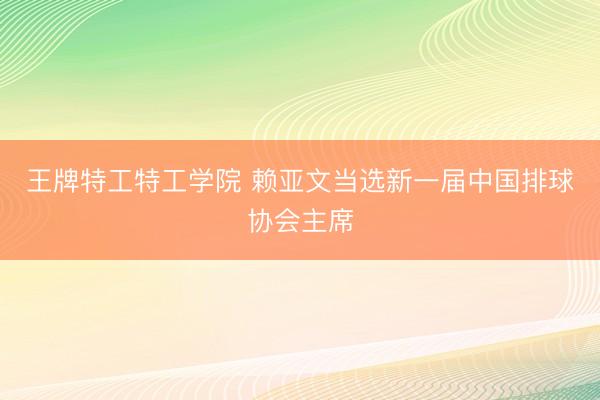 王牌特工特工学院 赖亚文当选新一届中国排球协会主席
