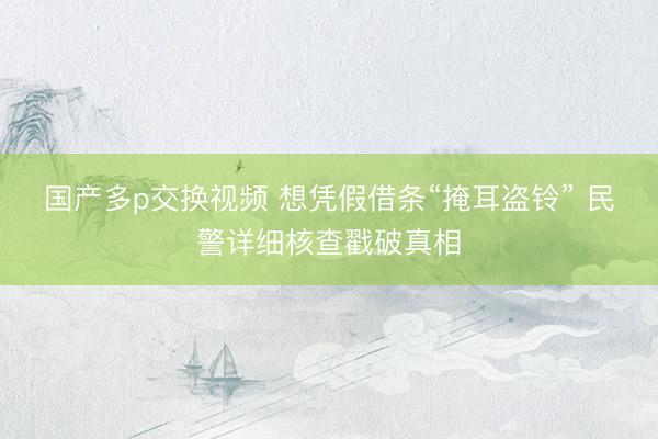 国产多p交换视频 想凭假借条“掩耳盗铃” 民