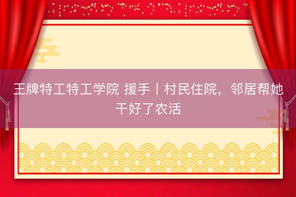 王牌特工特工学院 援手丨村民住院，邻居帮她干好了农活