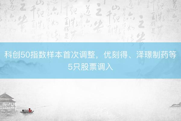 科创50指数样本首次调整,优刻得、泽璟制药等5只股票调入