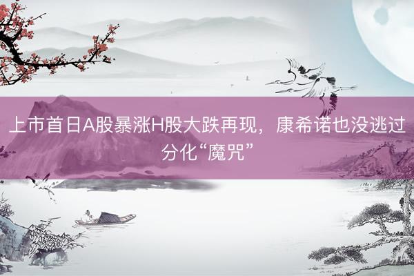 上市首日A股暴涨H股大跌再现,康希诺也没逃过分化“魔咒”