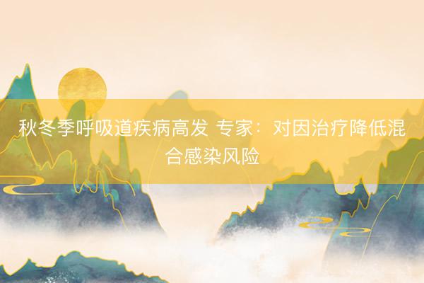 秋冬季呼吸道疾病高发 专家：对因治疗降低混合感染风险