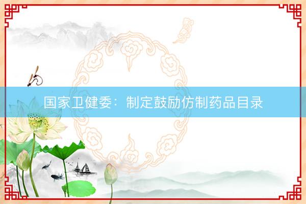 国家卫健委：制定鼓励仿制药品目录
