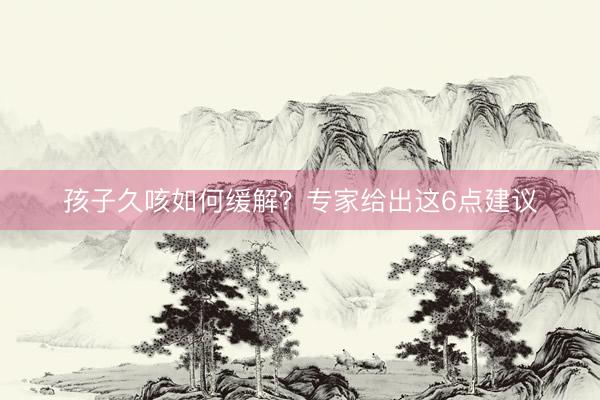 孩子久咳如何缓解？专家给出这6点建议
