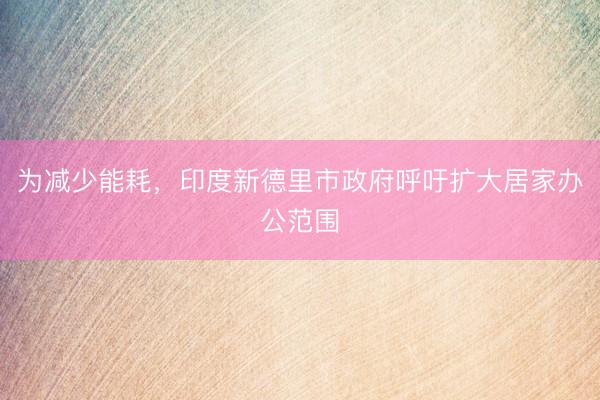 为减少能耗，印度新德里市政府呼吁扩大居家办公范围