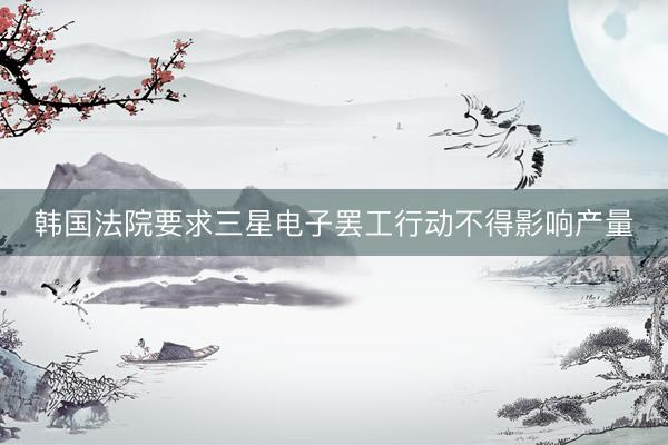韩国法院要求三星电子罢工行动不得影响产量