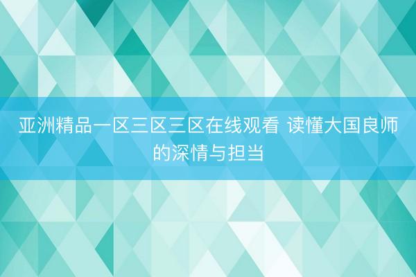 亚洲精品一区三区三区在线观看 读懂大国良师的深情与担当