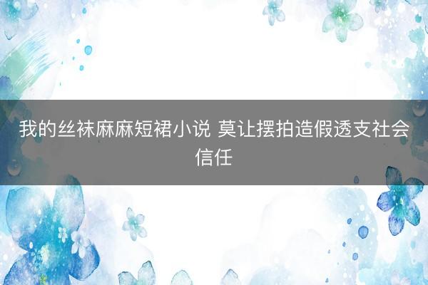 我的丝袜麻麻短裙小说 莫让摆拍造假透支社会信任
