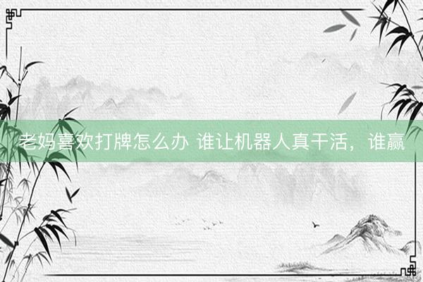 老妈喜欢打牌怎么办 谁让机器人真干活，谁赢
