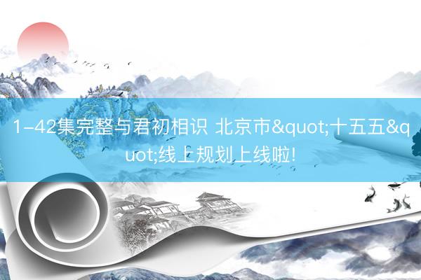 1-42集完整与君初相识 北京市"十五五"线上规划上线啦!