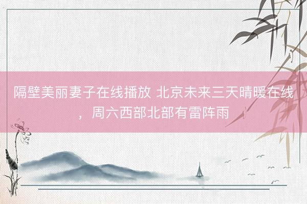 隔壁美丽妻子在线播放 北京未来三天晴暖在线，周六西部北部有雷