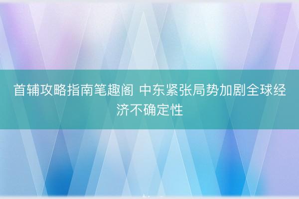 首辅攻略指南笔趣阁 中东紧张局势加剧全球经济不确定性