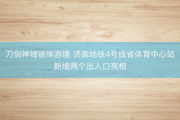 刀剑神域彼岸游境 济南地铁4号线省体育中心站新增两个出入口亮相